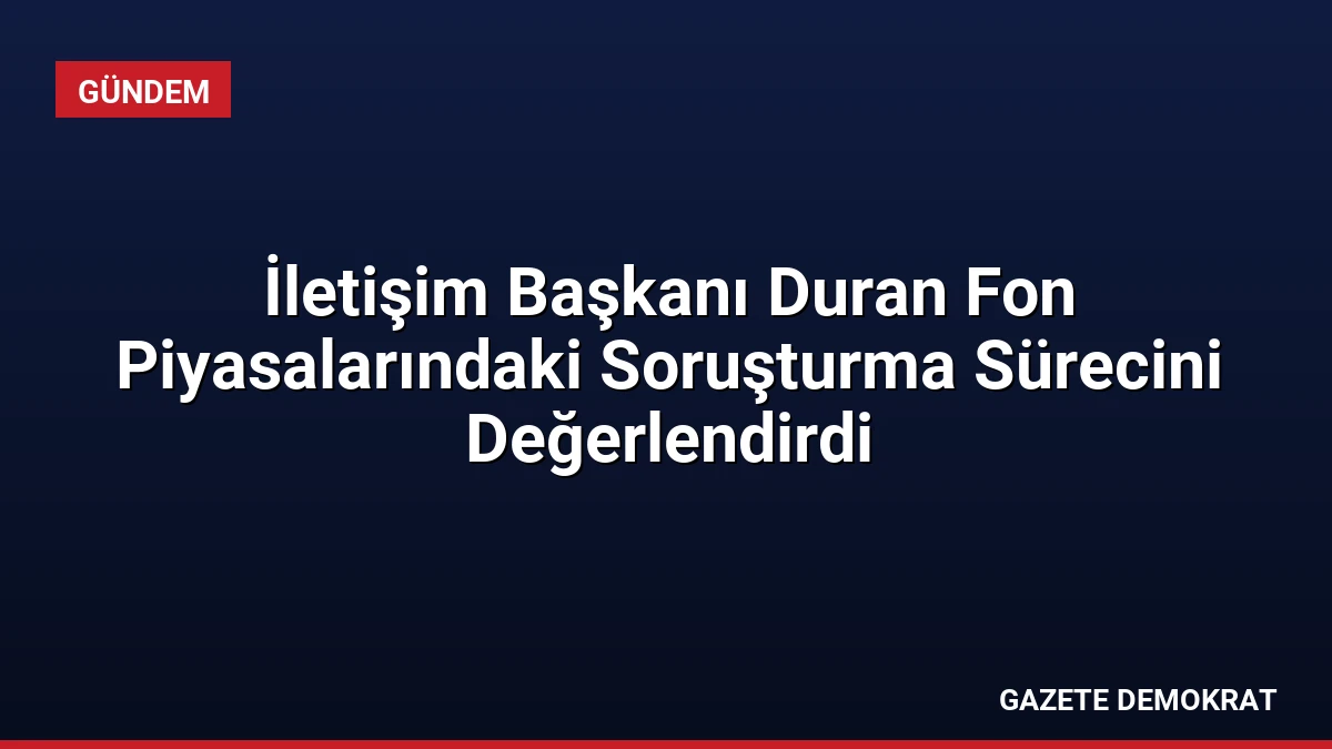 İletişim Başkanı Duran Fon Piyasalarındaki Soruşturma Sürecini Değerlendirdi