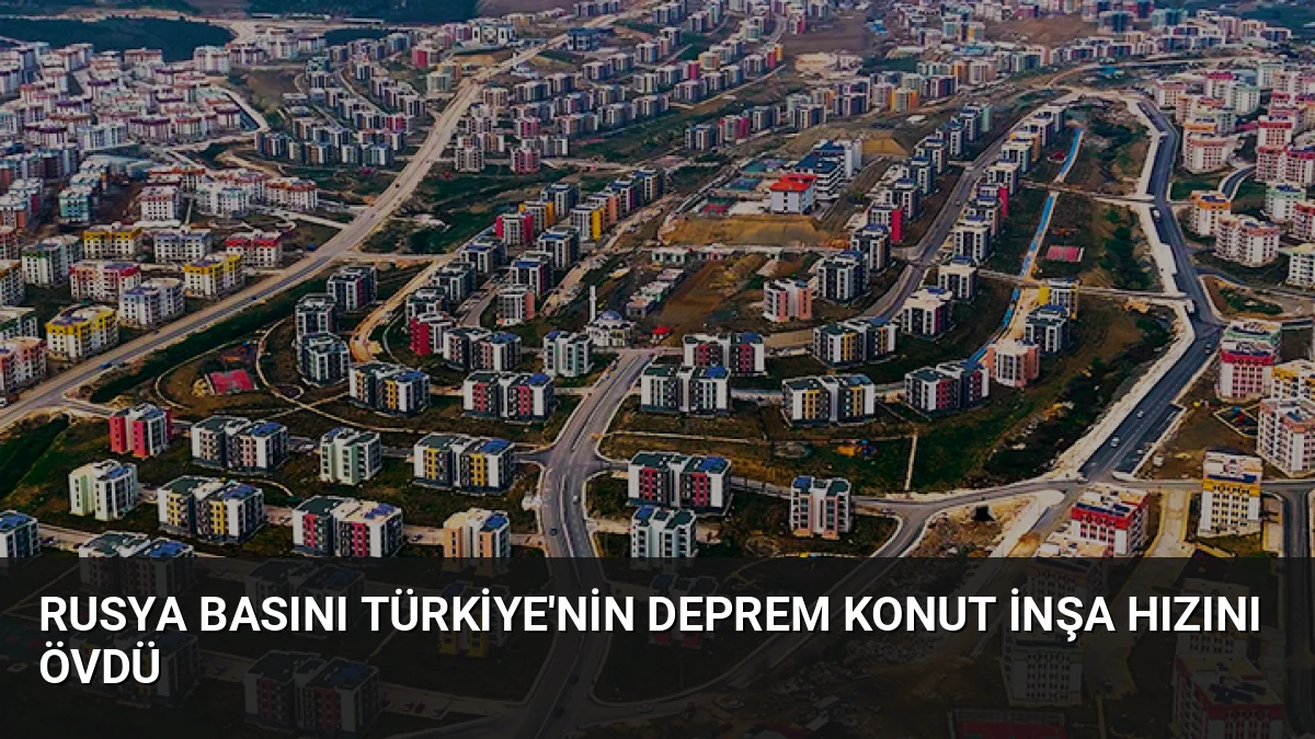Rusya Basını Türkiye’nin Deprem Konut İnşa Hızını Övdü
