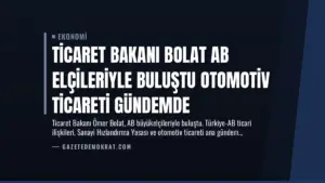 Ticaret Bakanı Bolat AB Elçileriyle Buluştu Otomotiv Ticareti Gündemde