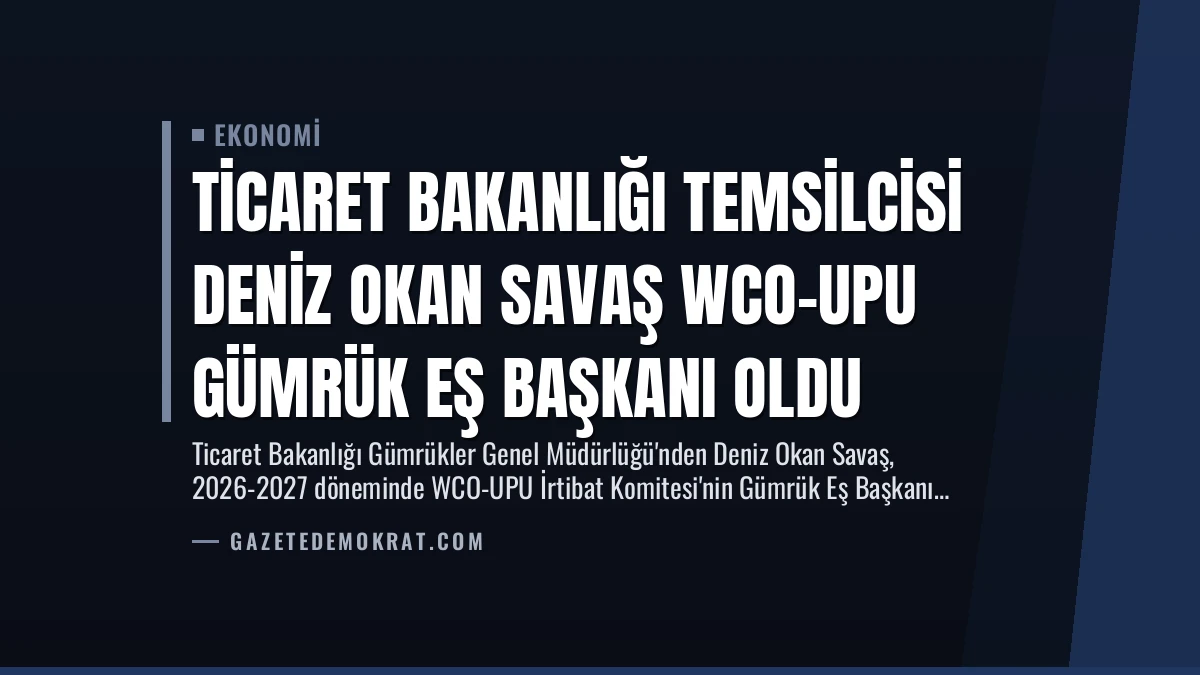 Ticaret Bakanlığı Temsilcisi Deniz Okan Savaş WCO-UPU Gümrük Eş Başkanı Oldu