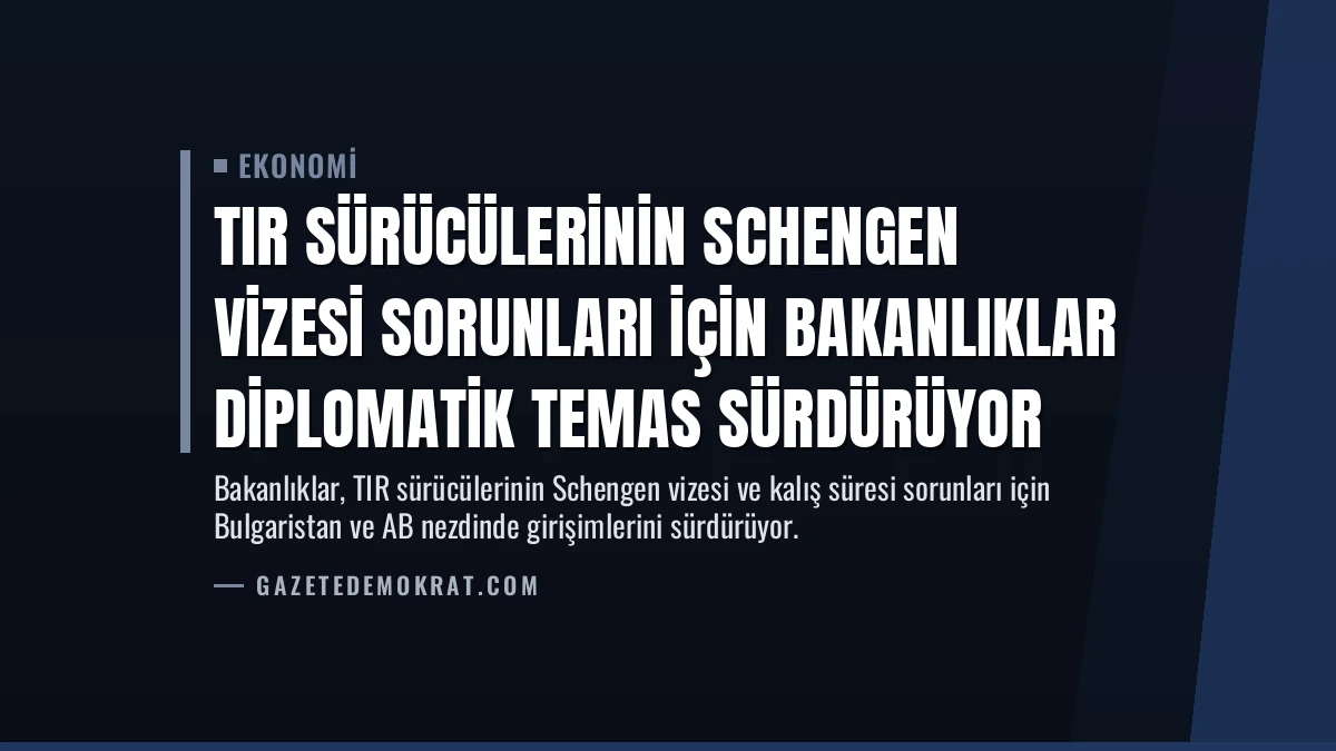 TIR Sürücülerinin Schengen Vizesi Sorunları İçin Bakanlıklar Diplomatik Temas Sürdürüyor
