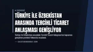 Türkiye ile Özbekistan Arasında Tercihli Ticaret Anlaşması Genişliyor