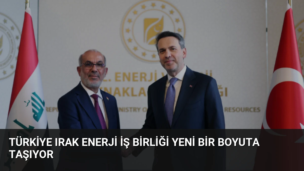 Türkiye Irak Enerji İş Birliği Yeni Bir Boyuta Taşıyor