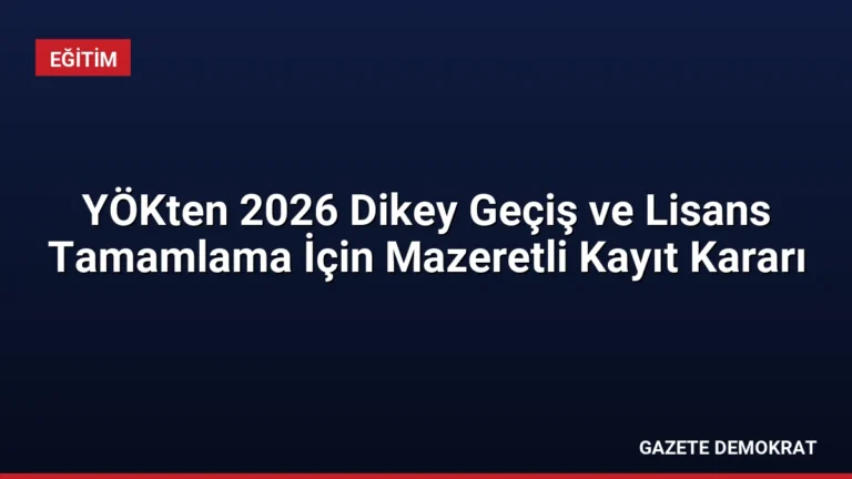 YÖKten 2026 Dikey Geçiş ve Lisans Tamamlama İçin Mazeretli Kayıt Kararı